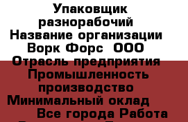 Упаковщик-разнорабочий › Название организации ­ Ворк Форс, ООО › Отрасль предприятия ­ Промышленность, производство › Минимальный оклад ­ 30 000 - Все города Работа » Вакансии   . Тверская обл.,Нелидово г.